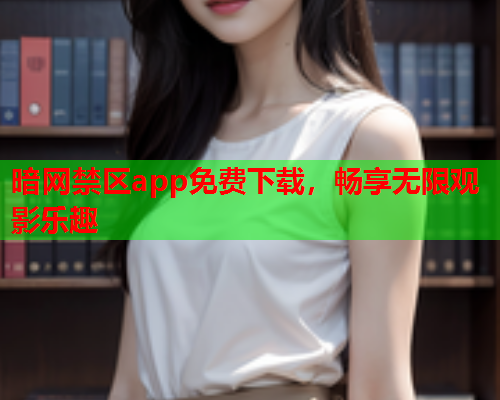 暗网禁区app免费下载，畅享无限观影乐趣