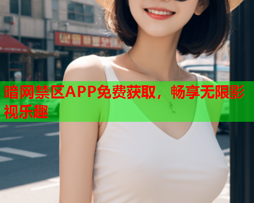 暗网禁区APP免费获取，畅享无限影视乐趣