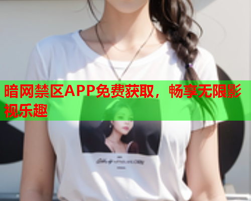 暗网禁区APP免费获取，畅享无限影视乐趣