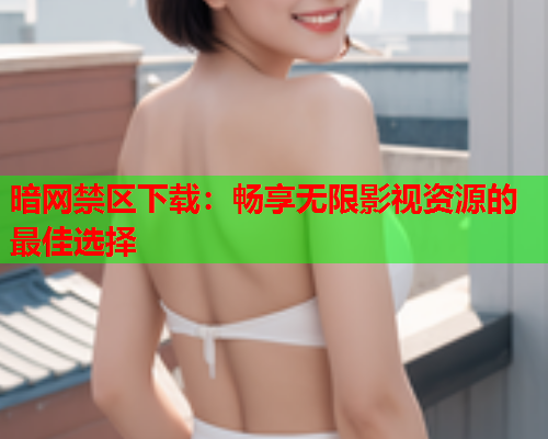 暗网禁区下载：畅享无限影视资源的最佳选择