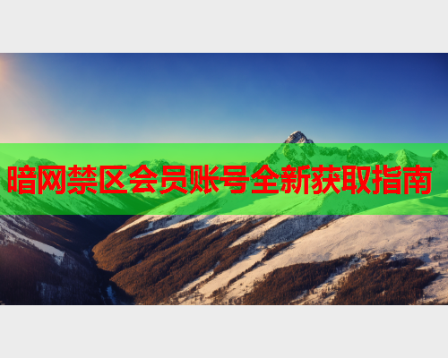 暗网禁区会员账号全新获取指南