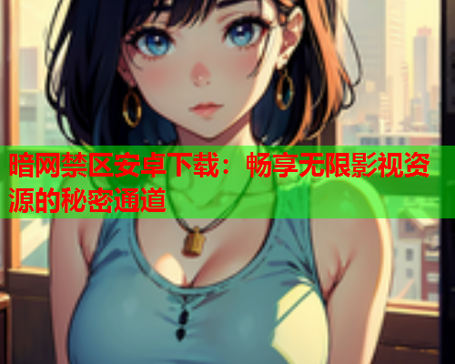 暗网禁区安卓下载：畅享无限影视资源的秘密通道