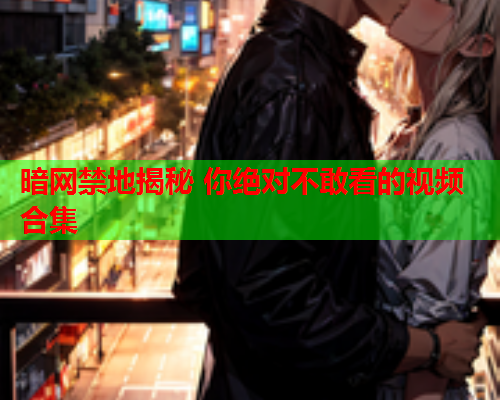 暗网禁地揭秘 你绝对不敢看的视频合集
