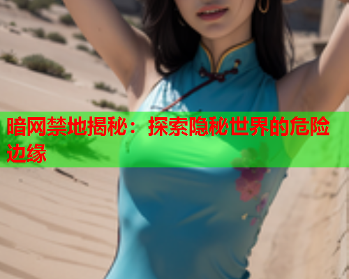 暗网禁地揭秘：探索隐秘世界的危险边缘