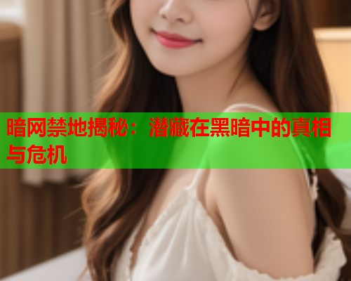 暗网禁地揭秘：潜藏在黑暗中的真相与危机