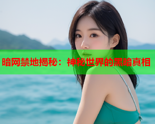 暗网禁地揭秘：神秘世界的黑暗真相