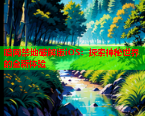 暗网禁地破解版iOS：探索神秘世界的全新体验