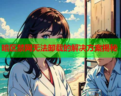 暗区禁网无法卸载的解决方案揭秘