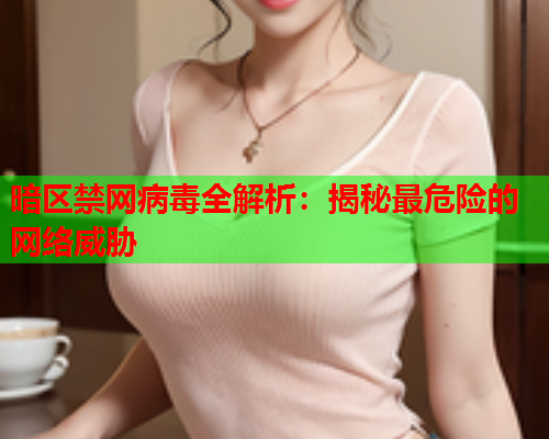 暗区禁网病毒全解析：揭秘最危险的网络威胁