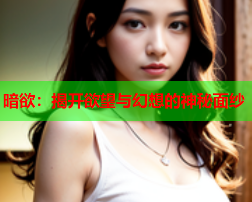 暗欲：揭开欲望与幻想的神秘面纱