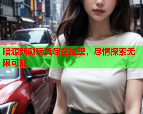 暗源新潮玩具尽在这里，尽情探索无限可能