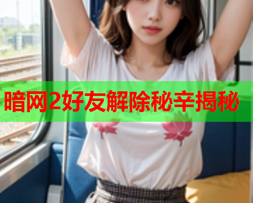 暗网2好友解除秘辛揭秘