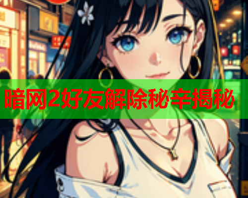 暗网2好友解除秘辛揭秘