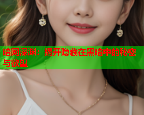 暗网深渊：揭开隐藏在黑暗中的秘密与欲望