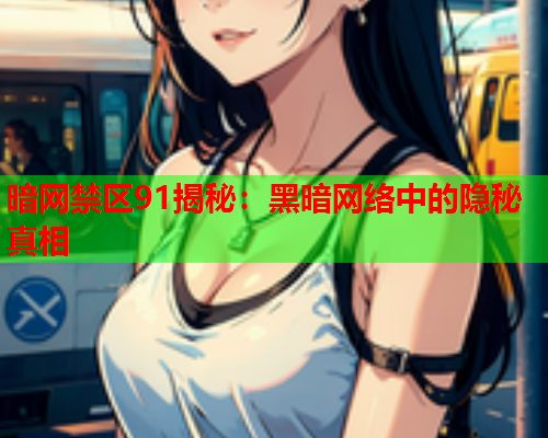 暗网禁区91揭秘：黑暗网络中的隐秘真相