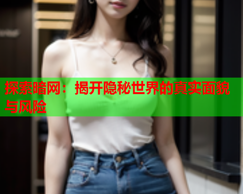 探索暗网：揭开隐秘世界的真实面貌与风险
