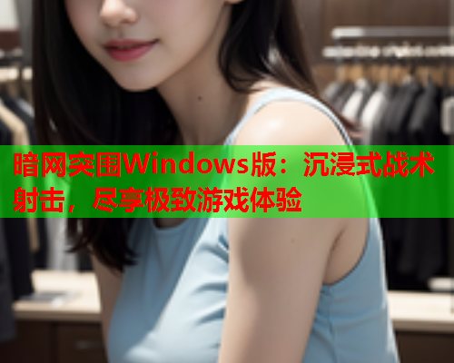 暗网突围Windows版：沉浸式战术射击，尽享极致游戏体验