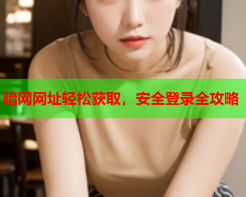 暗网网址轻松获取，安全登录全攻略
