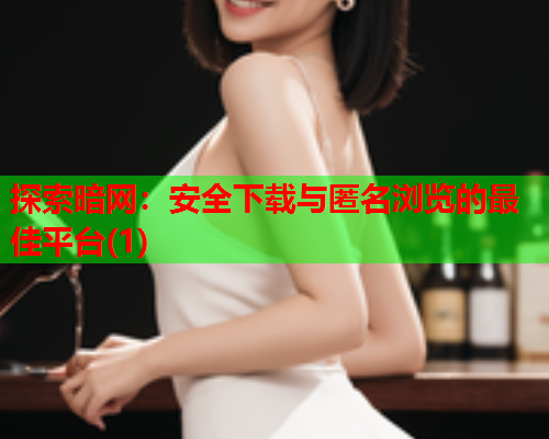 探索暗网：安全下载与匿名浏览的最佳平台(1)