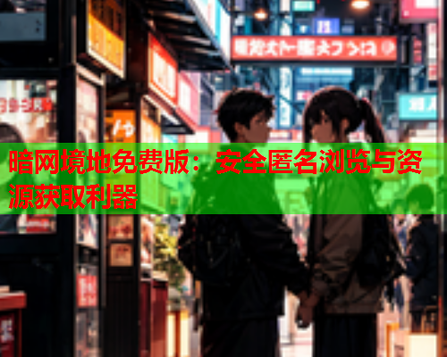 暗网境地免费版：安全匿名浏览与资源获取利器