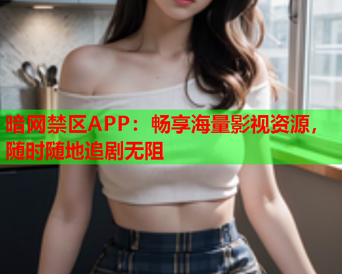 暗网禁区APP：畅享海量影视资源，随时随地追剧无阻