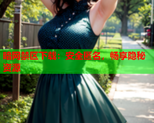暗网禁区下载：安全匿名，畅享隐秘资源