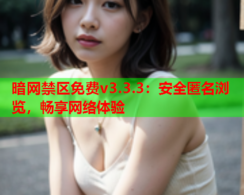 暗网禁区免费v3.3.3：安全匿名浏览，畅享网络体验