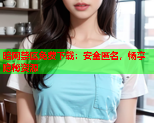 暗网禁区免费下载：安全匿名，畅享隐秘资源