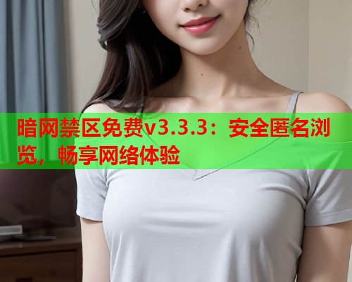 暗网禁区免费v3.3.3：安全匿名浏览，畅享网络体验