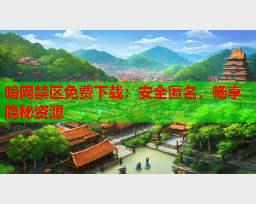 暗网禁区免费下载：安全匿名，畅享隐秘资源