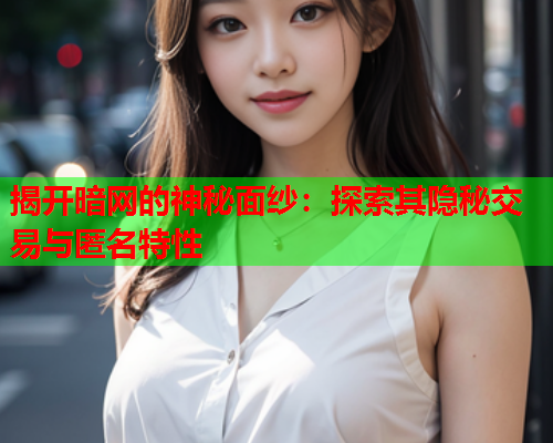 揭开暗网的神秘面纱：探索其隐秘交易与匿名特性