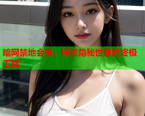 暗网禁地会员：探索隐秘世界的终极工具
