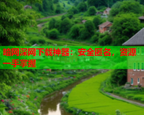暗网深网下载神器：安全匿名，资源一手掌握